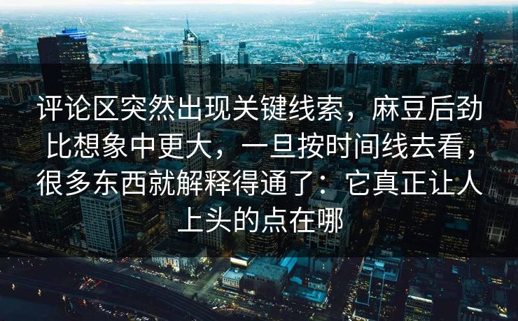 评论区突然出现关键线索，麻豆后劲比想象中更大，一旦按时间线去看，很多东西就解释得通了：它真正让人上头的点在哪