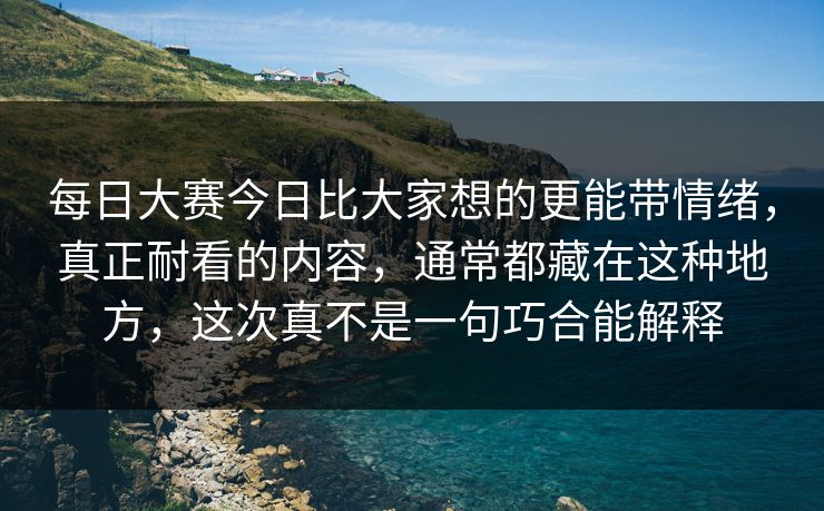 每日大赛今日比大家想的更能带情绪，真正耐看的内容，通常都藏在这种地方，这次真不是一句巧合能解释