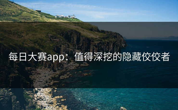 每日大赛app：值得深挖的隐藏佼佼者