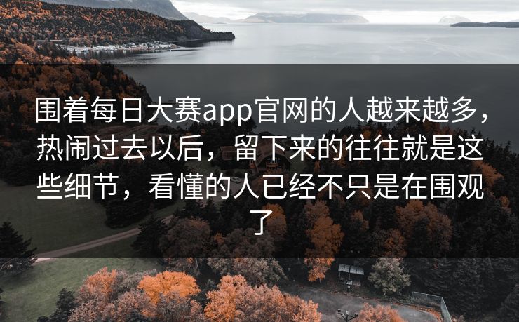 围着每日大赛app官网的人越来越多，热闹过去以后，留下来的往往就是这些细节，看懂的人已经不只是在围观了