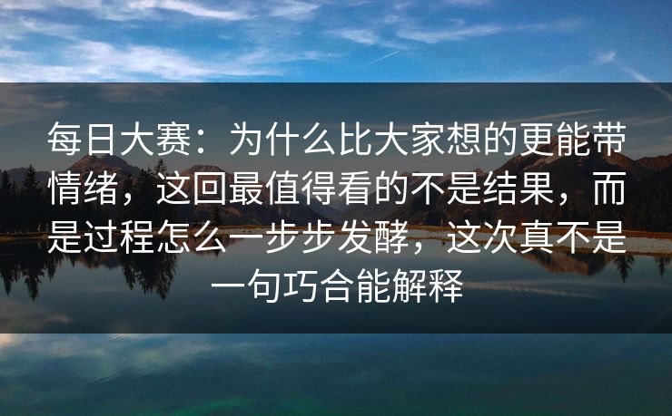 每日大赛：为什么比大家想的更能带情绪，这回最值得看的不是结果，而是过程怎么一步步发酵，这次真不是一句巧合能解释