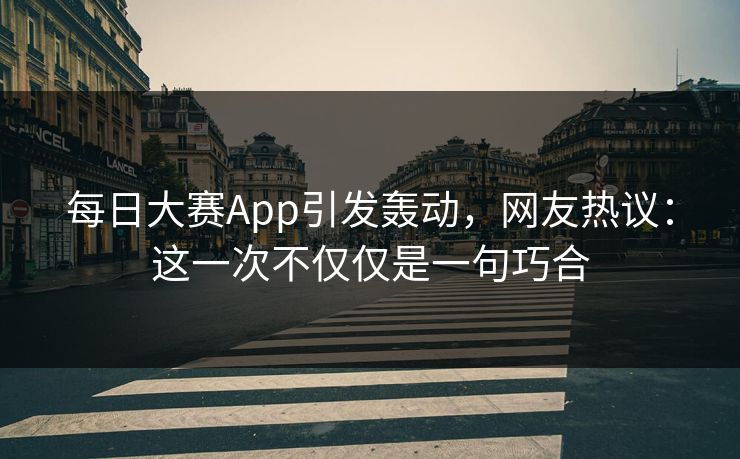 每日大赛App引发轰动，网友热议：这一次不仅仅是一句巧合