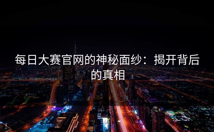 每日大赛官网的神秘面纱：揭开背后的真相