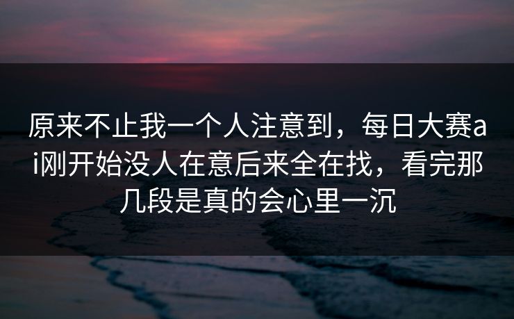 原来不止我一个人注意到，每日大赛ai刚开始没人在意后来全在找，看完那几段是真的会心里一沉