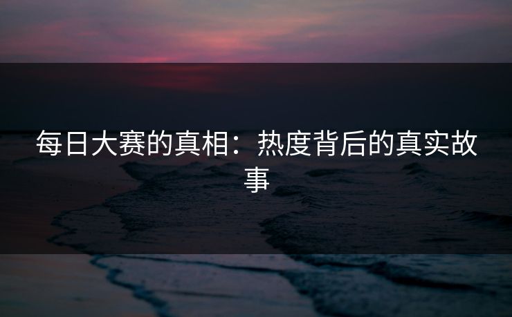 每日大赛的真相：热度背后的真实故事