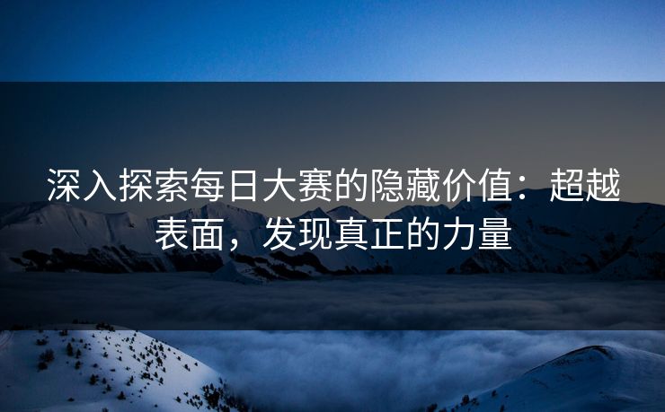 深入探索每日大赛的隐藏价值：超越表面，发现真正的力量