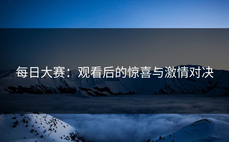 每日大赛：观看后的惊喜与激情对决