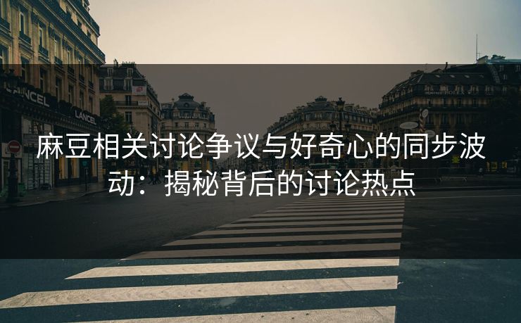 麻豆相关讨论争议与好奇心的同步波动：揭秘背后的讨论热点