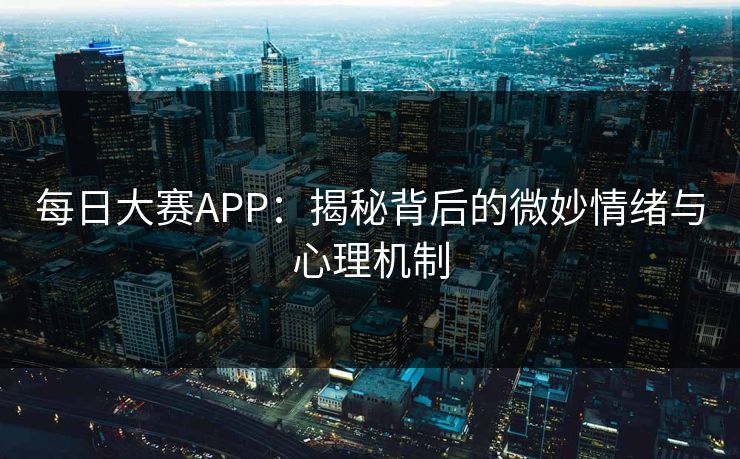 每日大赛APP：揭秘背后的微妙情绪与心理机制