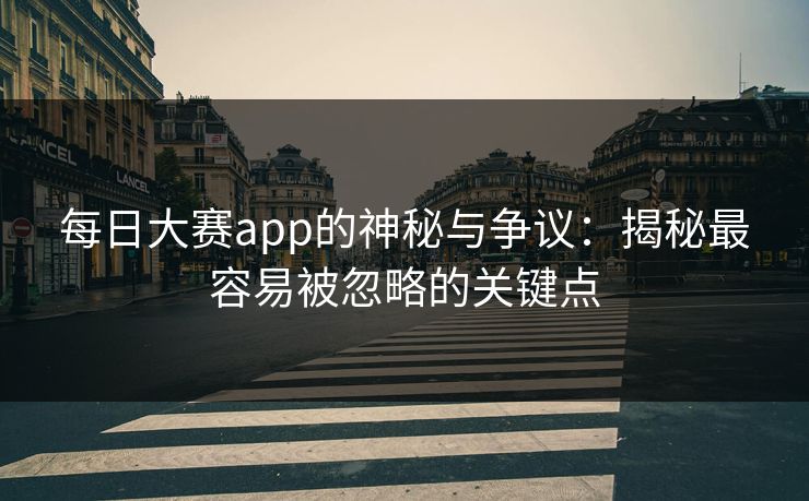 每日大赛app的神秘与争议：揭秘最容易被忽略的关键点