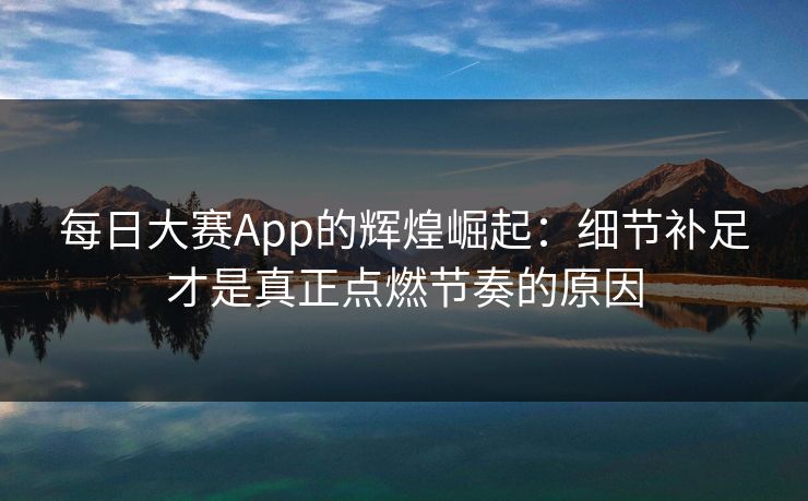 每日大赛App的辉煌崛起：细节补足才是真正点燃节奏的原因