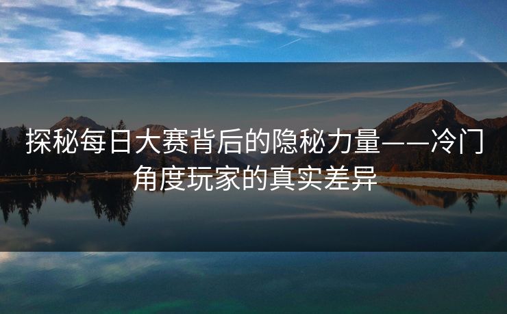 探秘每日大赛背后的隐秘力量——冷门角度玩家的真实差异