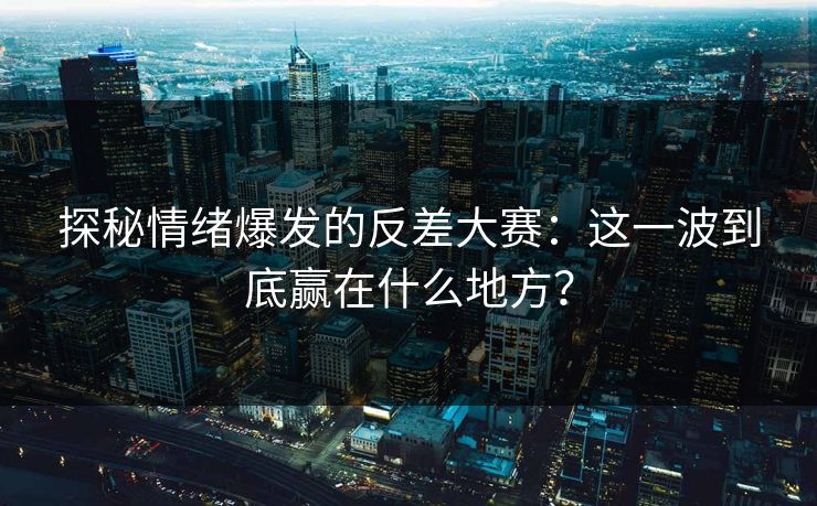 探秘情绪爆发的反差大赛：这一波到底赢在什么地方？