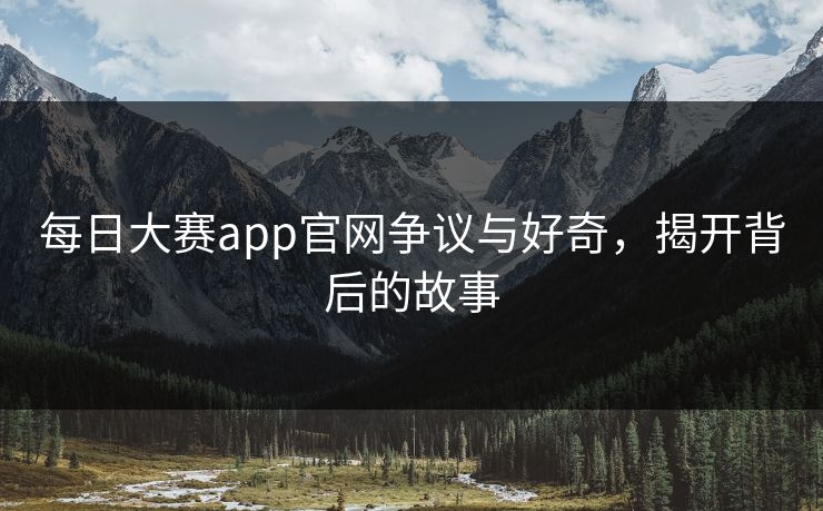 每日大赛app官网争议与好奇，揭开背后的故事