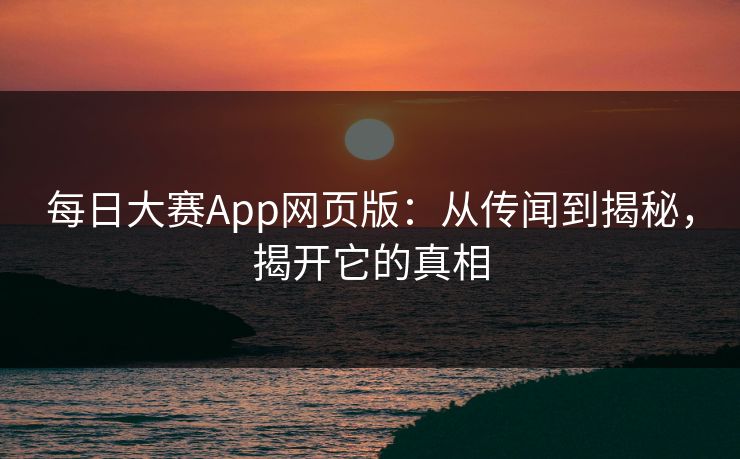 每日大赛App网页版：从传闻到揭秘，揭开它的真相