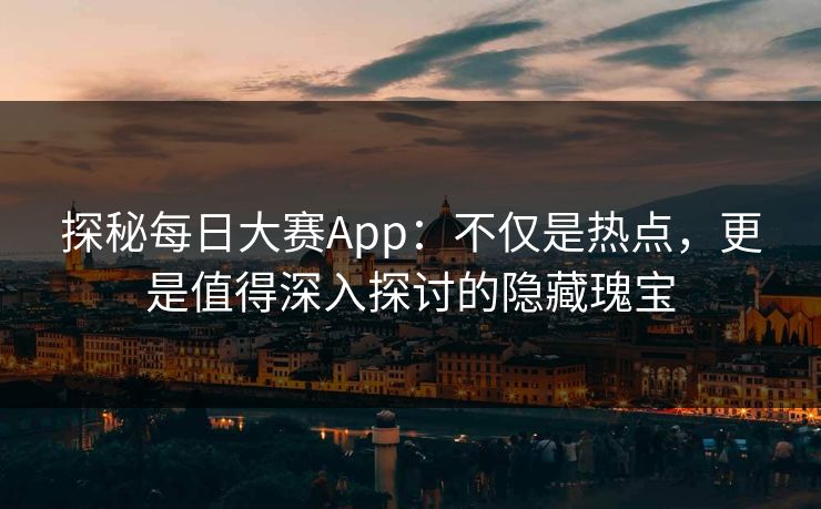 探秘每日大赛App：不仅是热点，更是值得深入探讨的隐藏瑰宝