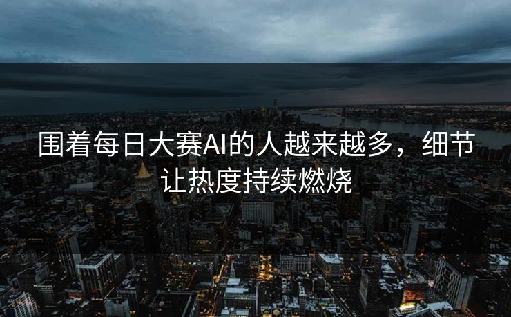 围着每日大赛AI的人越来越多，细节让热度持续燃烧