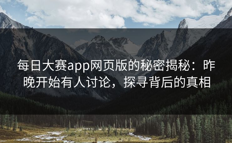 每日大赛app网页版的秘密揭秘：昨晚开始有人讨论，探寻背后的真相