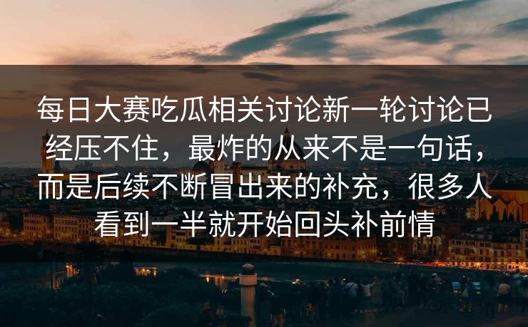 每日大赛吃瓜相关讨论新一轮讨论已经压不住，最炸的从来不是一句话，而是后续不断冒出来的补充，很多人看到一半就开始回头补前情