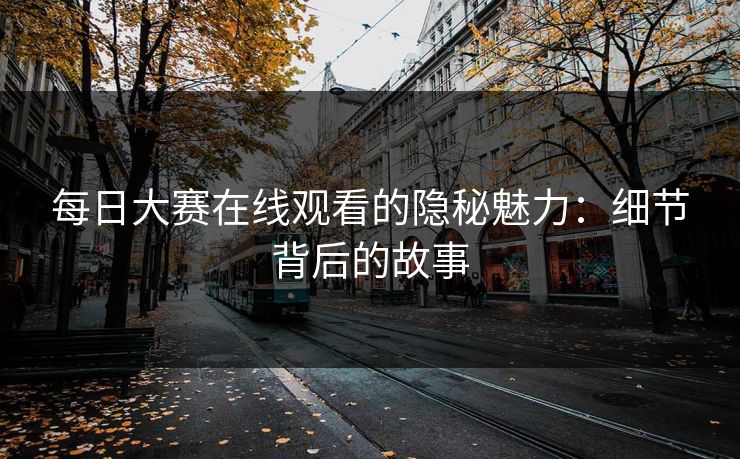 每日大赛在线观看的隐秘魅力：细节背后的故事