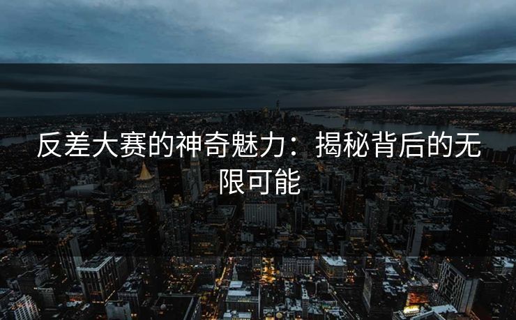 反差大赛的神奇魅力：揭秘背后的无限可能