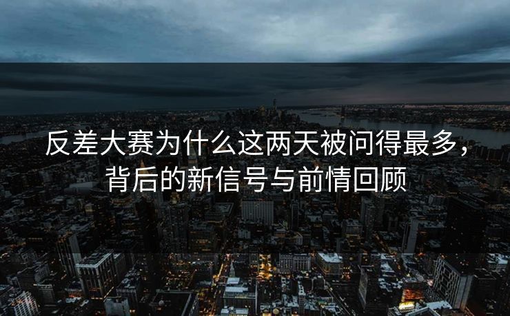反差大赛为什么这两天被问得最多，背后的新信号与前情回顾