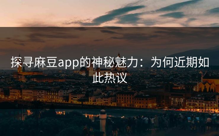 探寻麻豆app的神秘魅力：为何近期如此热议