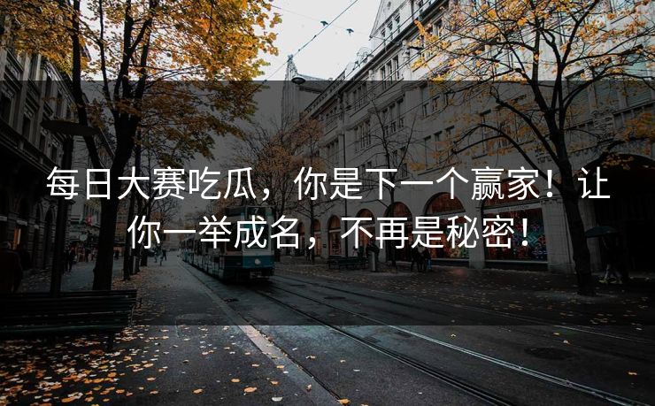 每日大赛吃瓜，你是下一个赢家！让你一举成名，不再是秘密！
