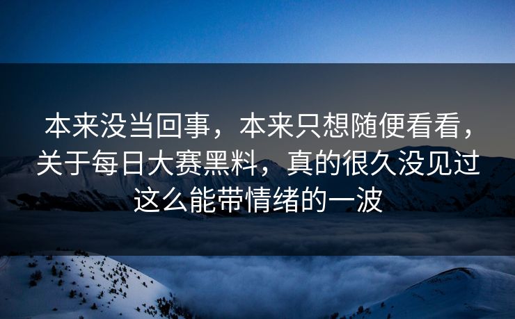本来没当回事，本来只想随便看看，关于每日大赛黑料，真的很久没见过这么能带情绪的一波