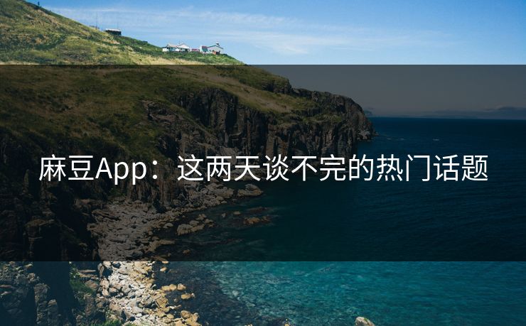 麻豆App：这两天谈不完的热门话题