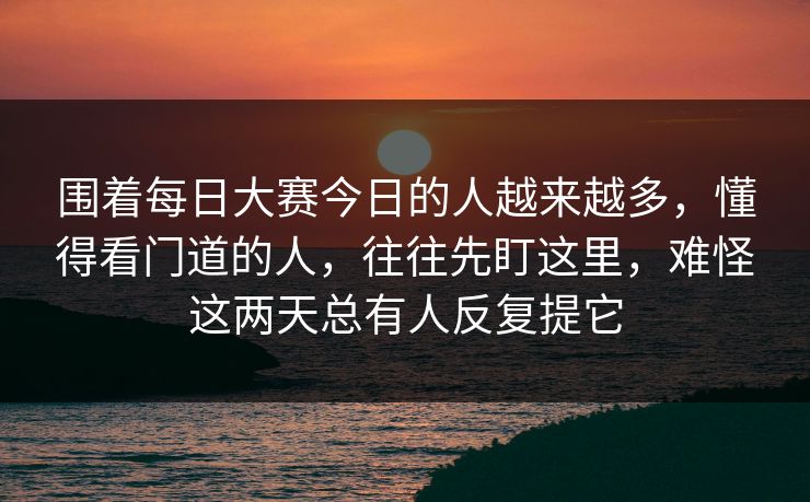 围着每日大赛今日的人越来越多，懂得看门道的人，往往先盯这里，难怪这两天总有人反复提它