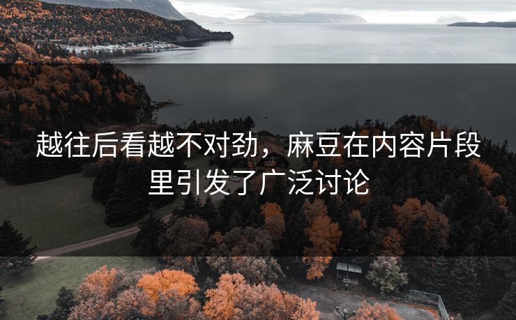 越往后看越不对劲，麻豆在内容片段里引发了广泛讨论