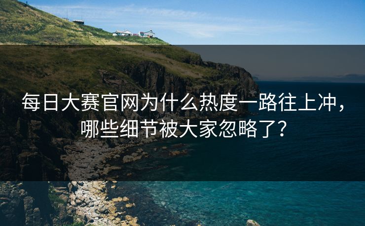 每日大赛官网为什么热度一路往上冲，哪些细节被大家忽略了？
