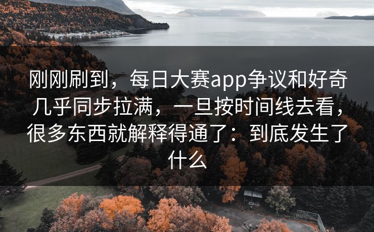 刚刚刷到，每日大赛app争议和好奇几乎同步拉满，一旦按时间线去看，很多东西就解释得通了：到底发生了什么