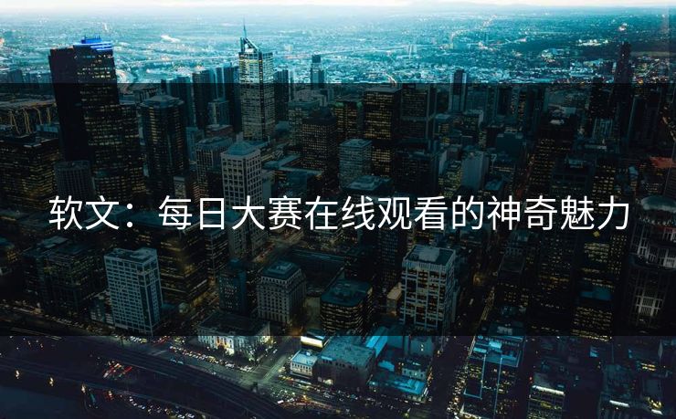 软文：每日大赛在线观看的神奇魅力