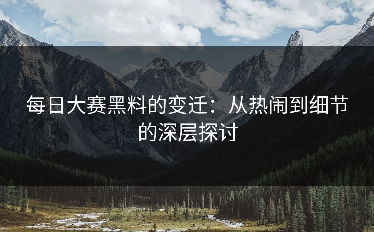 每日大赛黑料的变迁：从热闹到细节的深层探讨