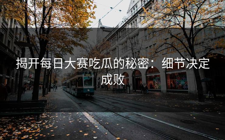 揭开每日大赛吃瓜的秘密：细节决定成败