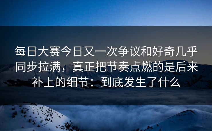 每日大赛今日又一次争议和好奇几乎同步拉满，真正把节奏点燃的是后来补上的细节：到底发生了什么