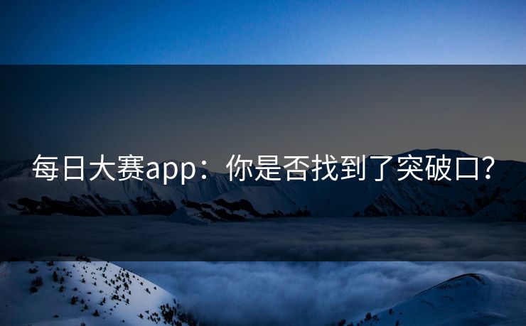 每日大赛app：你是否找到了突破口？