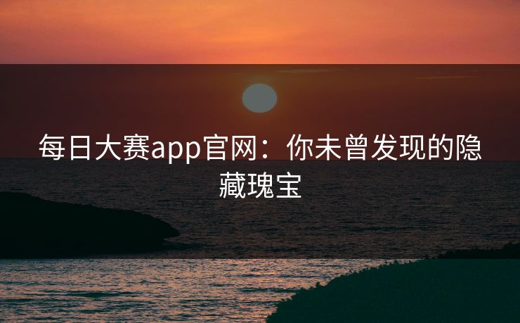 每日大赛app官网：你未曾发现的隐藏瑰宝