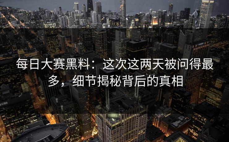 每日大赛黑料：这次这两天被问得最多，细节揭秘背后的真相