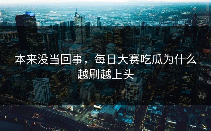 本来没当回事，每日大赛吃瓜为什么越刷越上头