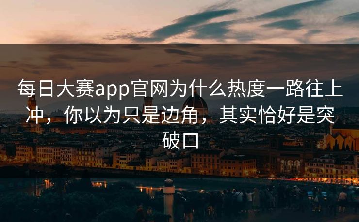 每日大赛app官网为什么热度一路往上冲，你以为只是边角，其实恰好是突破口