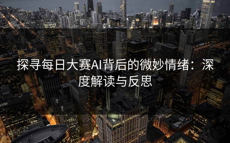 探寻每日大赛AI背后的微妙情绪：深度解读与反思