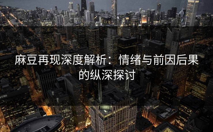 麻豆再现深度解析：情绪与前因后果的纵深探讨