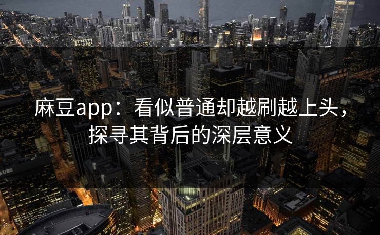 麻豆app：看似普通却越刷越上头，探寻其背后的深层意义