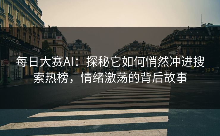 每日大赛AI：探秘它如何悄然冲进搜索热榜，情绪激荡的背后故事