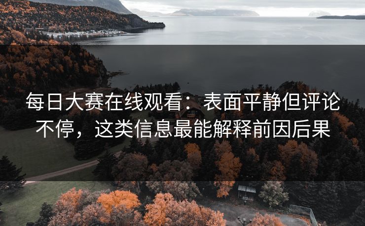 每日大赛在线观看：表面平静但评论不停，这类信息最能解释前因后果