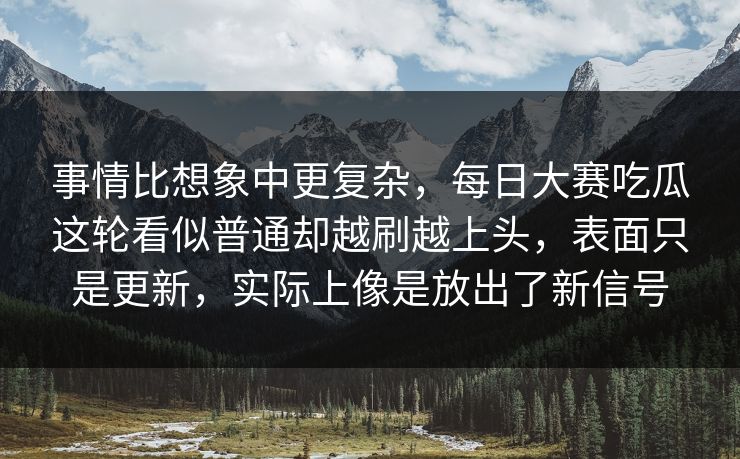 事情比想象中更复杂，每日大赛吃瓜这轮看似普通却越刷越上头，表面只是更新，实际上像是放出了新信号