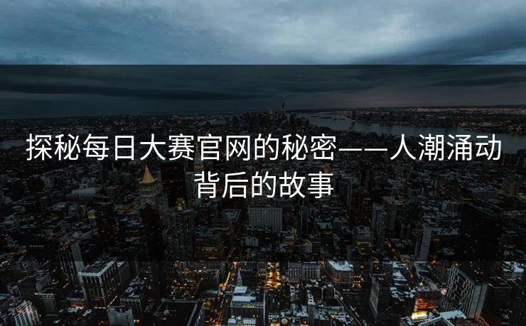 探秘每日大赛官网的秘密——人潮涌动背后的故事